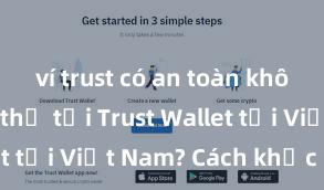 ví trust có an toàn không Không thể tải Trust Wallet tại Việt Nam? Cách khắc phục